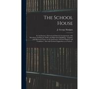 The School House [Microform]: Its Architecture, External And Internal Arrangements, With Elevations And Plans For Public And High School Buildings: