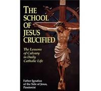 The School of Jesus Crucified The Lessons of Calvary in Daily Catholic Life by Ignatius Of Father Ignatius of the Side of Jesus Pas & Side Father Ignatius of the Side of Jesus Pas (Auteur)