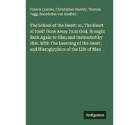 The School of the Heart: or, The Heart of Itself Gone Away from God, Brought Back Again to Him; and Instructed by Him. With The Learning of the Heart; and Hieroglyphics of the Life of Man