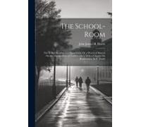 The School-Room: Part Ii, Its Discipline And Supervision; Or, A Practical Manual On The Management Of Children [&c.]. With A Chapter On