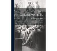 The Schoolmistress: A Farce In Three Acts