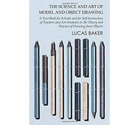 The Science And Art Of Model And Object Drawing - A Text-Book For Schools And For Self-Instruction Of Teachers And Art-Students In The Theory And Practice Of Drawing From Objects