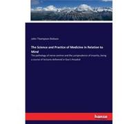 The Science and Practice of Medicine in Relation to MindThe pathology of nerve centres and the jurisprudence of insanity being a course of lectures delive John Thompson DicksonJohn Thompson Dickson (A