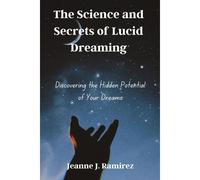 The Science And Secrets Of Lucid Dreaming: Discovering The Hidden Potential Of Your Dreams
