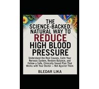 The Science-Backed, Natural Way to Reduce High Blood Pressure: Understand the Real Causes, Calm Your Nervous System, Restore Balance, and Follow a Safe, Clinically Sound Plan That Works With Your Doct