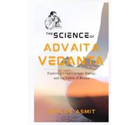The Science of Advaita Vedanta: Exploring Consciousness, Energy, and the Fabric of Reality