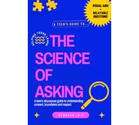 The Science of Asking: A TEEN'S GUIDE TO UNDERSTANDING CONSENT, BOUNDARIES AND RESPECT