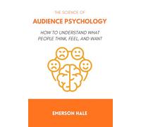 The Science of Audience Psychology: How to Understand What People Think, Feel, and Want