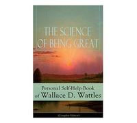 The Science Of Being Great: Personal Self-Help Book Of Wallace D. Wattles (Complete Edition)