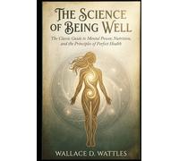 The Science of Being Well: The Classic Guide to Mental Power, Nutrition, and the Principles of Perfect Health
