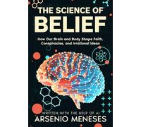 THE SCIENCE OF BELIEF: How Our Brain and Body Shape Faith, Conspiracies, an Irrational Ideas