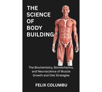 THE SCIENCE OF BODYBUILDING: The Biochemistry, Biomechanics, and Neuroscience of Muscle Growth and Diet Strategies