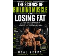 The Science of Building Muscle and Losing Fat: An Evidence-Based Guide to Strength Training, Nutrition, Recovery, and Sustainable Fitness