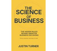 The Science of Business: The Hidden Rules Behind Smarter Business Decisions