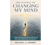 The Science of Changing My Mind: A Neuroscience-Based Guide to Becoming Who You're Meant to Be, Starting Now