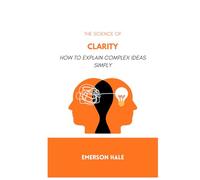 The Science of Clarity: How to Explain Complex Ideas Simply