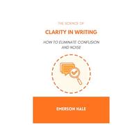 The Science of Clarity in Writing: How to Eliminate Confusion and Noise