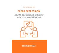 The Science of Clear Expression: How to Communicate Thoughts Without Misunderstanding