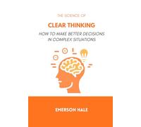 The Science of Clear Thinking: How to Make Better Decisions in Complex Situations