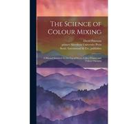The Science Of Colour Mixing: A Manual Intended For The Use Of Dyers, Calico Printers And Colour Chemists