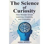 The Science of Curiosity: How Wonder Drives Learning, Creativity, and Innovation