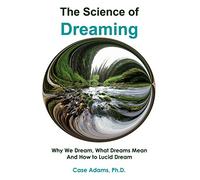The Science of Dreaming: Why We Dream, What Dreams Mean and How to Lucid Dream