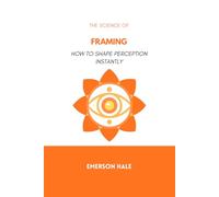 The Science of Framing: How to Shape Perception Instantly