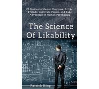 The Science of Likability: 27 Studies to Master Charisma, Attract Friends, Captivate People, and Take Advantage of Human Psychology