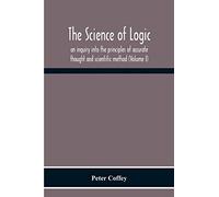 The Science Of Logic; An Inquiry Into The Principles Of Accurate Thought And Scientific Method (Volume I)