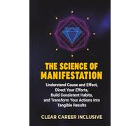 The Science of Manifestation: Understand Cause and Effect, Direct Your Efforts, Build Consistent Habits, and Transform Your Actions into Tangible Results