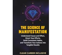 The Science of Manifestation: Understand Cause and Effect, Direct Your Efforts, Build Consistent Habits, and Transform Your Actions into Tangible Results