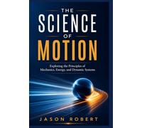 THE SCIENCE OF MOTION: Exploring the Principles of Mechanics, Energy, and Dynamic Systems