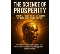 The Science of Prosperity Turning Thought Into Lasting Wealth and Fulfillment: Uncover the mental principles that transform vision into unstoppable achievement