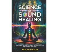 The Science of Sound Healing: Harnessing Ancient Mantras and Modern Techniques to Heal Your Body, Rewire Your Mind, and Awaken Your Soul
