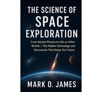 The Science of Space Exploration: From Rocket Physics to Life on Other Worlds - The Hidden Technology and Discoveries That Shape Our Future