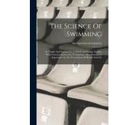 The Science Of Swimming: As Taught And Practiced In Civilized And Savage Nations, With Particular Instruction To Learners: Also Showing Its Imp