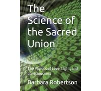 The Science of the Sacred Union: The Physics of Love, Light, and Consciousness