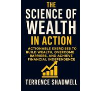 The Science of Wealth in Action: Actionable Exercises to Build Wealth, Overcome Barriers, and Achieve Financial Independence