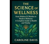 The Science of Wellness: The Science of Wellness From Wallace D. Wattles to Modern Wellness: A Complete Guide to Health and Vitality
