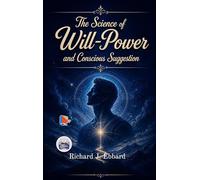 The Science of Will-Power and Conscious Suggestion: The Practical Science of Will-Power for Restoring Nervous Strength and Achieving Mental Mastery