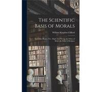 The Scientific Basis of Morals And Other Essays viz. Right And Wrong the Ethics of Belief the Ethics of Religion - William Kingdon Clifford - Creative Med William Kingdon CliffordWilliam Kingdon Cliff