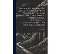 The Sciopticon Manual. Explaining Marcy's New Magic Lantern, And Light, Including Magic Lantern Optics, Experiments, Photographing And Coloring Slides