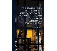 The Scotch-Irish, and Their First Settlements on the Tyger River in South Carolina. A Centennial Discourse, Etc