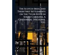 The Scotch-Irish, and Their First Settlements on the Tyger River in South Carolina. A Centennial Discourse, Etc