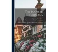 The Scots In Germany: Being A Contribution Towards The History Of The Scots Abroad