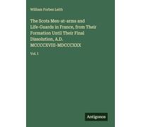 The Scots Men-at-arms and Life-Guards in France, from Their Formation Until Their Final Dissolution, A.D. MCCCCXVIII-MDCCCXXX: Vol. I