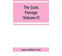 The Scots Peerage; Founded On Wood's Edition Of Sir Robert Douglas's Peerage Of Scotland; Containing An Historical And Genealogical Account Of The Nobility Of That Kingdom (Volume V)