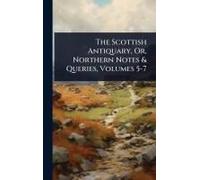 The Scottish Antiquary, Or, Northern Notes & Queries, Volumes 5-7