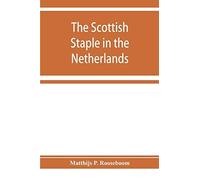 The Scottish Staple In The Netherlands, An Account O The Trade Relations Between Scotland And The Low Countries From 1292 Till 1676, With A Calendar Of Illustrative Documents