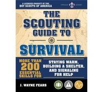 The Scouting Guide to Survival An OfficiallyLicensed Book of the Boy Scouts of America More Than 200 Essential Skills for Staying Warm Building a Shelter The Boy Scouts of America J Wayne Fears (Auteu